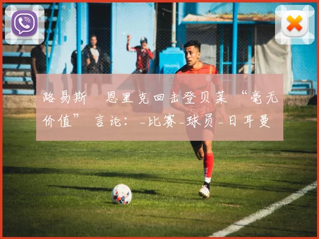 路易斯・恩里克回击登贝莱 “毫无价值” 言论:_比赛_球员_日耳曼