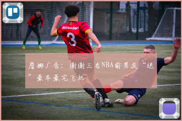 詹娜广告：谢谢三名NBA前男友“送”豪车豪宅飞机