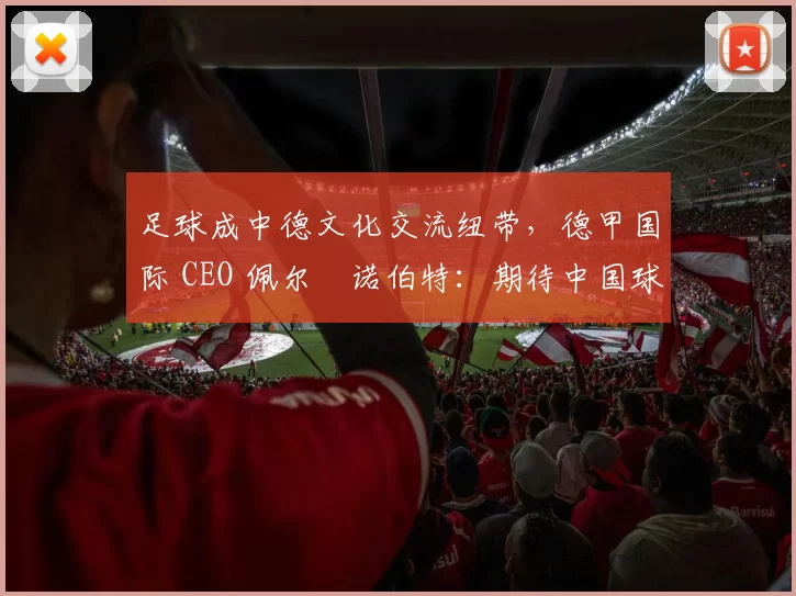 足球成中德文化交流纽带，德甲国际 CEO 佩尔・诺伯特：期待中国球员登场