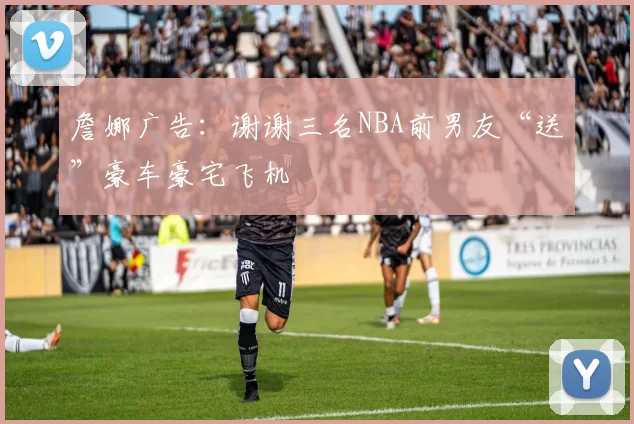詹娜广告：谢谢三名NBA前男友“送”豪车豪宅飞机