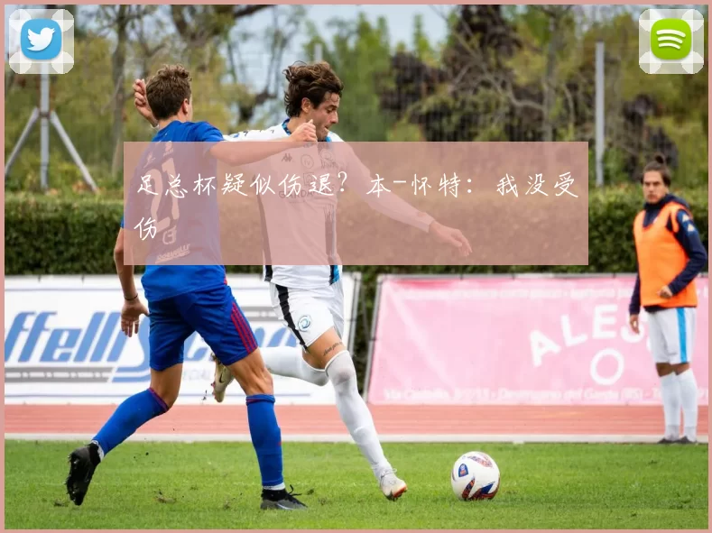 足总杯疑似伤退？本-怀特：我没受伤