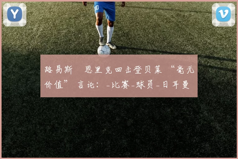 路易斯・恩里克回击登贝莱 “毫无价值” 言论：_比赛_球员_日耳曼