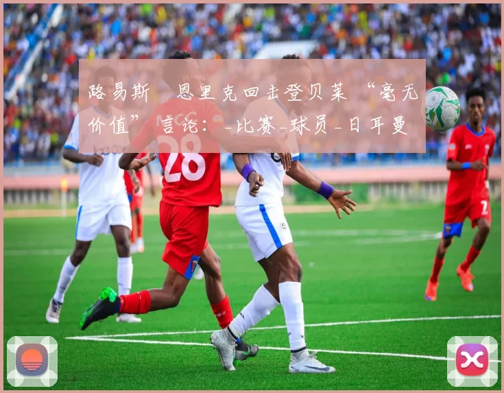 路易斯・恩里克回击登贝莱 “毫无价值” 言论：_比赛_球员_日耳曼