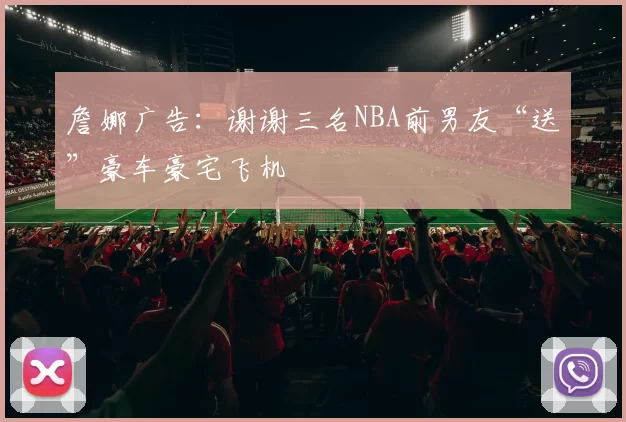 詹娜广告：谢谢三名NBA前男友“送”豪车豪宅飞机