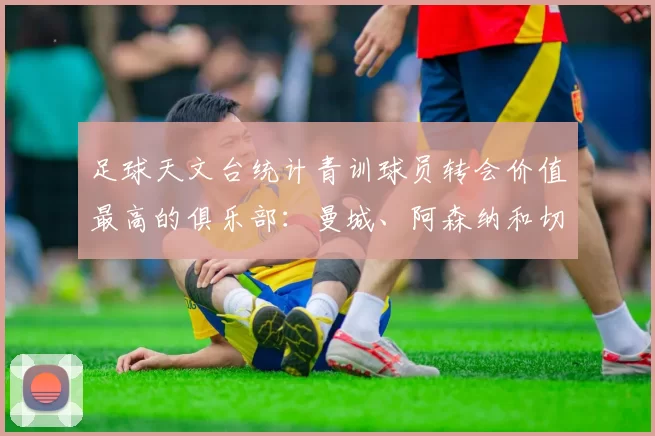 足球天文台统计青训球员转会价值最高的俱乐部:曼城、阿森纳和切尔西排名英超前三,巴萨一线队22名青训球员,6.4亿英镑断层领先1️⃣ 巴塞罗那|22人|6.401