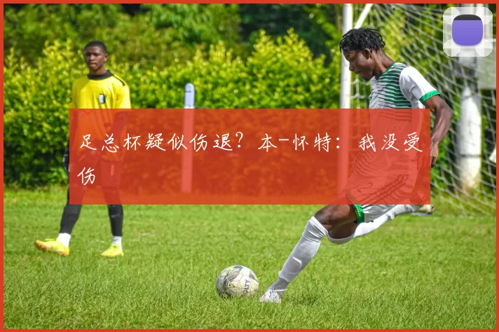 足总杯疑似伤退？本-怀特：我没受伤