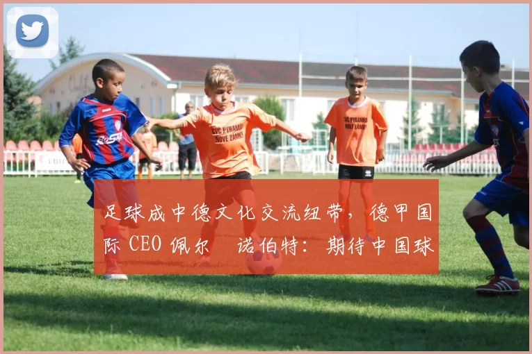 足球成中德文化交流纽带，德甲国际 CEO 佩尔・诺伯特：期待中国球员登场