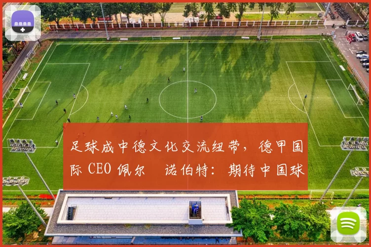 足球成中德文化交流纽带，德甲国际 CEO 佩尔・诺伯特：期待中国球员登场