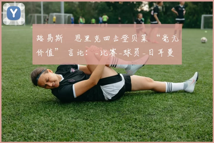 路易斯・恩里克回击登贝莱 “毫无价值” 言论：_比赛_球员_日耳曼