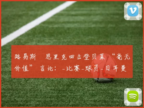 路易斯・恩里克回击登贝莱 “毫无价值” 言论：_比赛_球员_日耳曼
