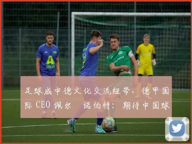 足球成中德文化交流纽带，德甲国际 CEO 佩尔・诺伯特：期待中国球员登场