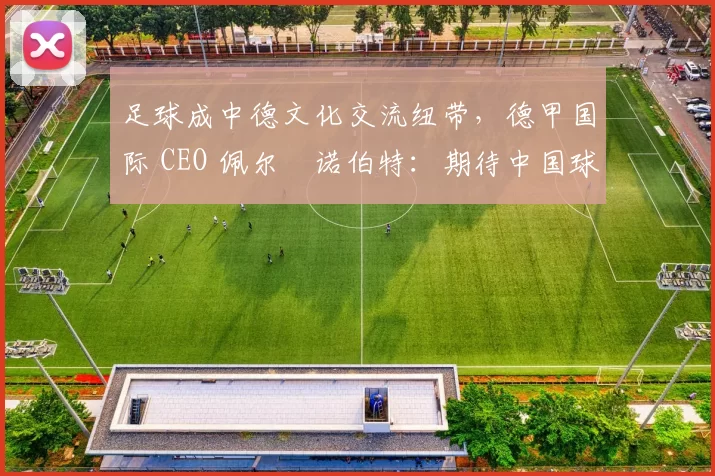 足球成中德文化交流纽带，德甲国际 CEO 佩尔・诺伯特：期待中国球员登场