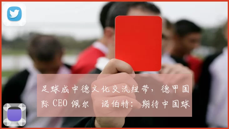 足球成中德文化交流纽带，德甲国际 CEO 佩尔・诺伯特：期待中国球员登场