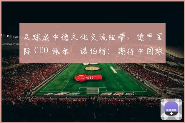 足球成中德文化交流纽带，德甲国际 CEO 佩尔・诺伯特：期待中国球员登场