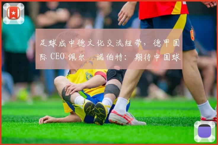 足球成中德文化交流纽带，德甲国际 CEO 佩尔・诺伯特：期待中国球员登场