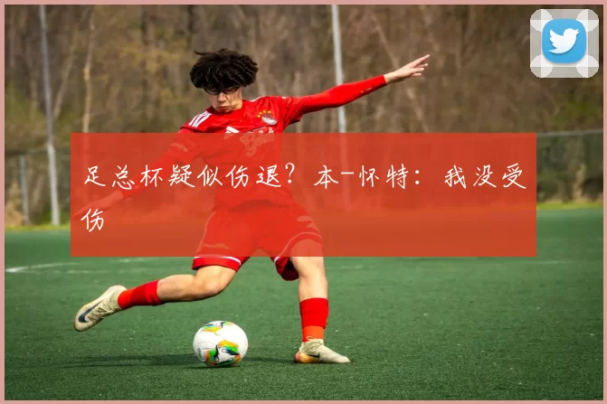 足总杯疑似伤退？本-怀特：我没受伤