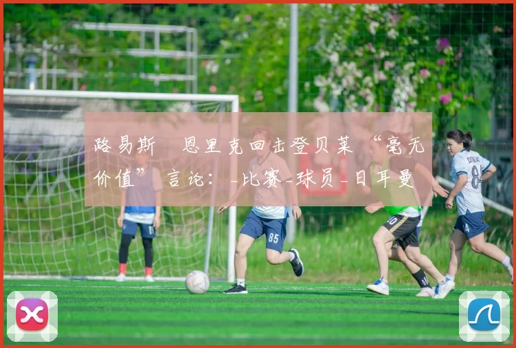 路易斯・恩里克回击登贝莱 “毫无价值” 言论：_比赛_球员_日耳曼