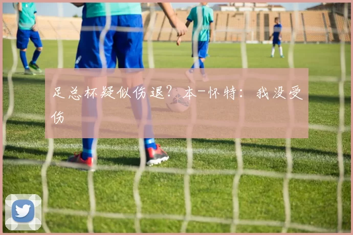 足总杯疑似伤退？本-怀特：我没受伤