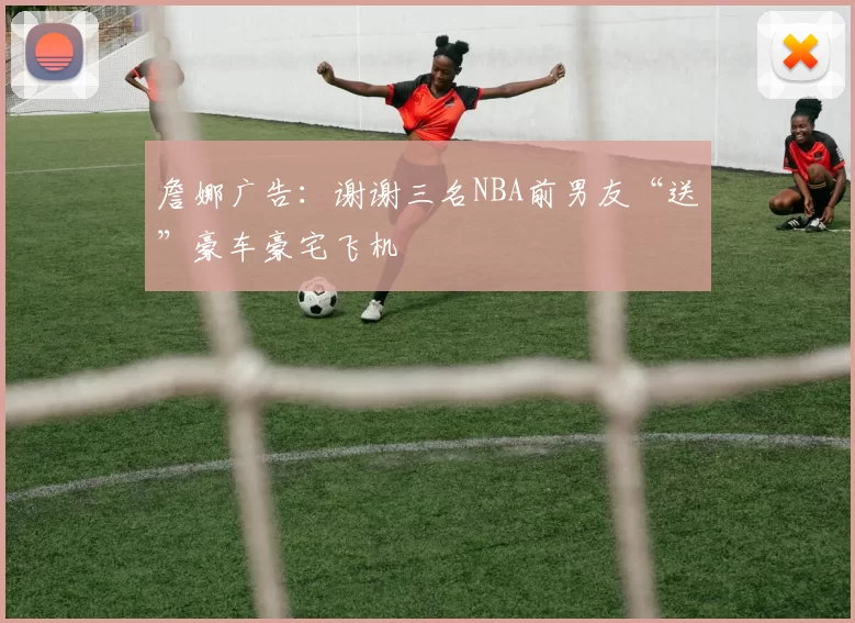 詹娜广告：谢谢三名NBA前男友“送”豪车豪宅飞机