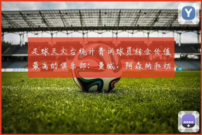 足球天文台统计青训球员转会价值最高的俱乐部：曼城、阿森纳和切尔西排名英超前三，巴萨一线队22名青训球员，6.4亿英镑断层领先1️⃣ 巴塞罗那｜22人｜6.401