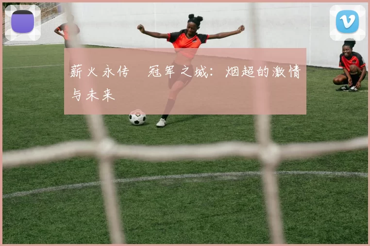 薪火永传•冠军之城：烟超的激情与未来