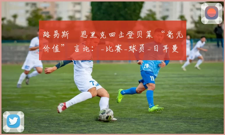 路易斯・恩里克回击登贝莱 “毫无价值” 言论：_比赛_球员_日耳曼