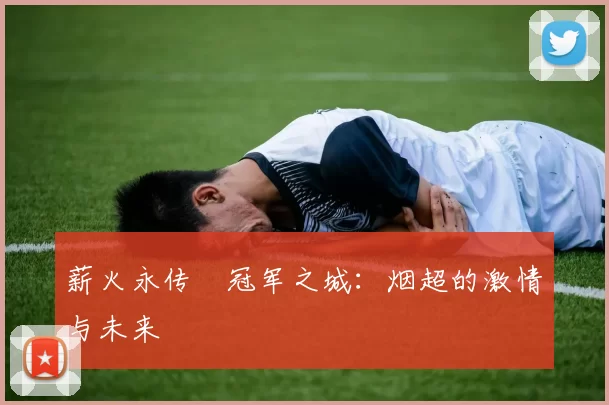 薪火永传•冠军之城：烟超的激情与未来