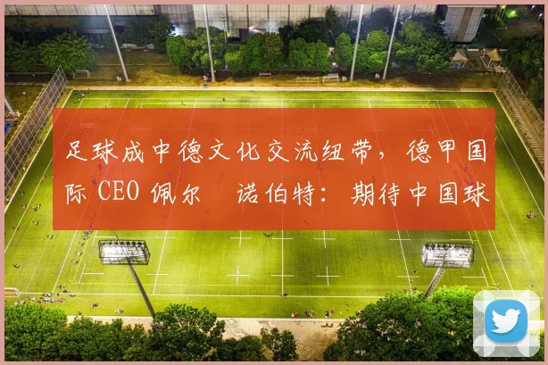 足球成中德文化交流纽带，德甲国际 CEO 佩尔・诺伯特：期待中国球员登场