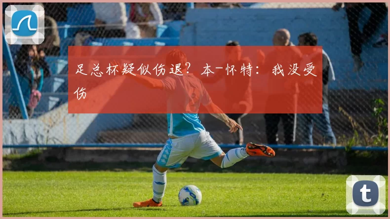 足总杯疑似伤退？本-怀特：我没受伤