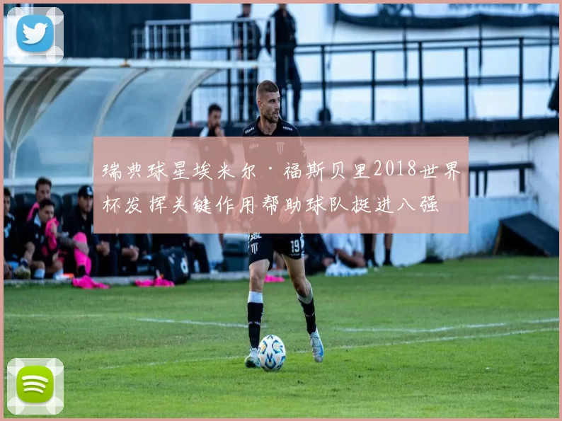 瑞典球星埃米尔·福斯贝里2018世界杯发挥关键作用帮助球队挺进八强