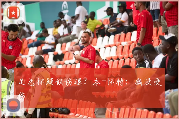 足总杯疑似伤退?本-怀特:我没受伤