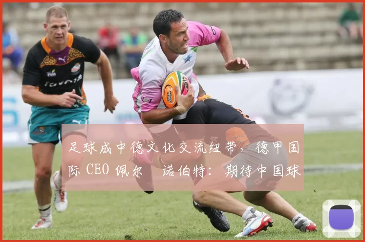 足球成中德文化交流纽带，德甲国际 CEO 佩尔・诺伯特：期待中国球员登场
