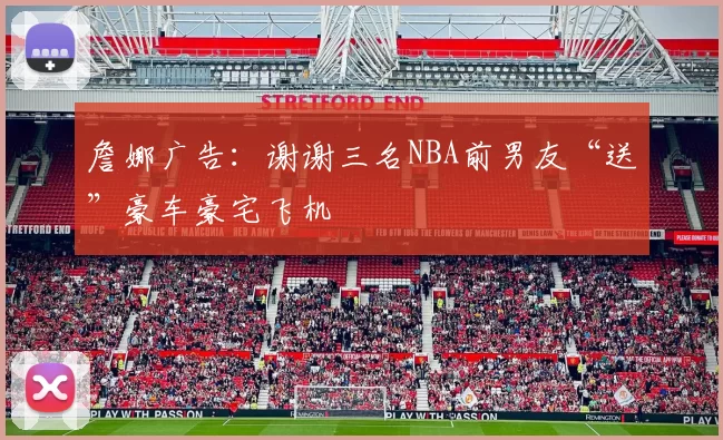 詹娜广告：谢谢三名NBA前男友“送”豪车豪宅飞机