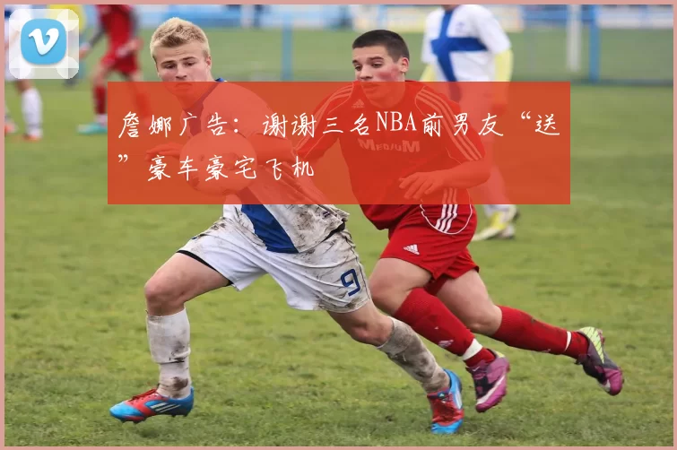 詹娜广告：谢谢三名NBA前男友“送”豪车豪宅飞机