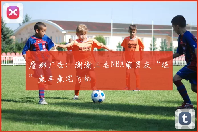 詹娜广告：谢谢三名NBA前男友“送”豪车豪宅飞机