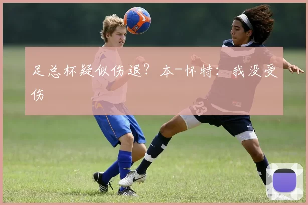 足总杯疑似伤退?本-怀特:我没受伤