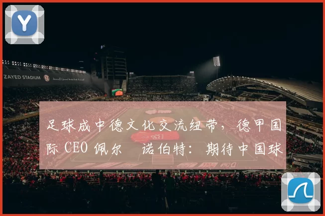 足球成中德文化交流纽带,德甲国际 CEO 佩尔・诺伯特:期待中国球员登场