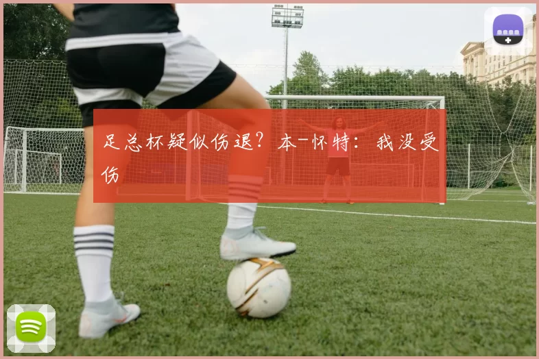 足总杯疑似伤退？本-怀特：我没受伤