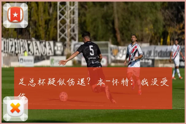 足总杯疑似伤退？本-怀特：我没受伤
