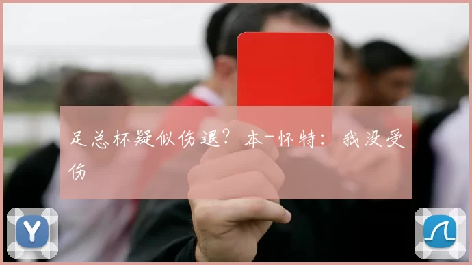 足总杯疑似伤退？本-怀特：我没受伤