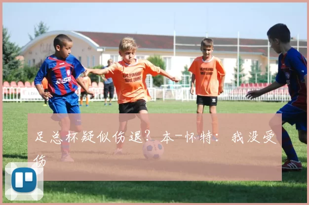 足总杯疑似伤退?本-怀特:我没受伤