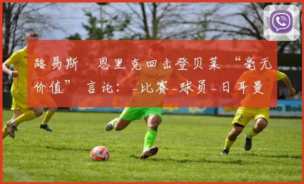 路易斯・恩里克回击登贝莱 “毫无价值” 言论：_比赛_球员_日耳曼