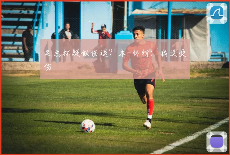 足总杯疑似伤退？本-怀特：我没受伤
