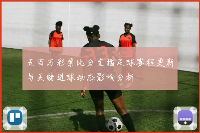五百万彩票比分直播足球赛程更新与关键进球动态影响分析
