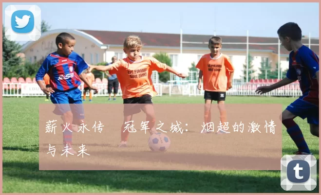 薪火永传•冠军之城：烟超的激情与未来