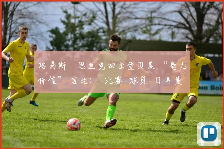 路易斯・恩里克回击登贝莱 “毫无价值” 言论：_比赛_球员_日耳曼