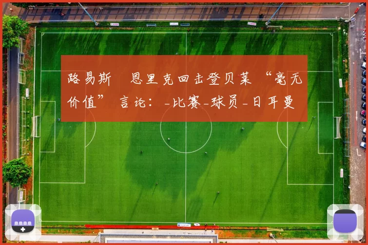 路易斯・恩里克回击登贝莱 “毫无价值” 言论：_比赛_球员_日耳曼