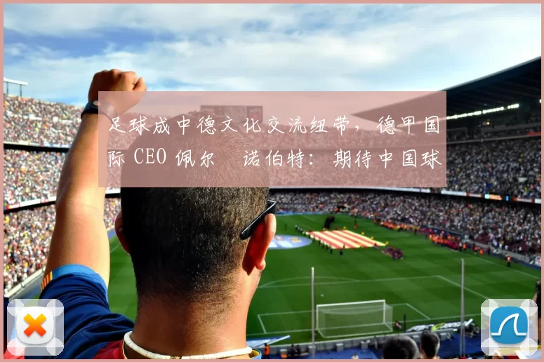 足球成中德文化交流纽带，德甲国际 CEO 佩尔・诺伯特：期待中国球员登场