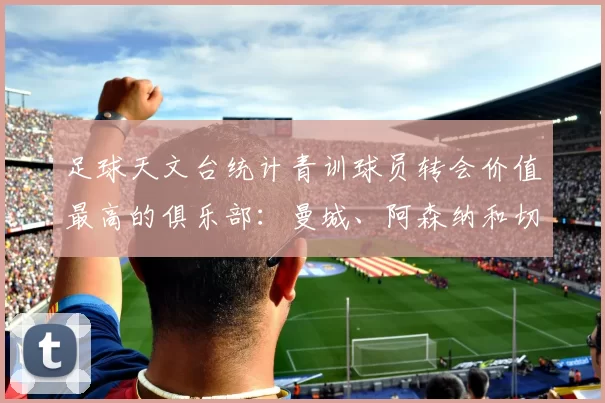 足球天文台统计青训球员转会价值最高的俱乐部：曼城、阿森纳和切尔西排名英超前三，巴萨一线队22名青训球员，6.4亿英镑断层领先1️⃣ 巴塞罗那｜22人｜6.401