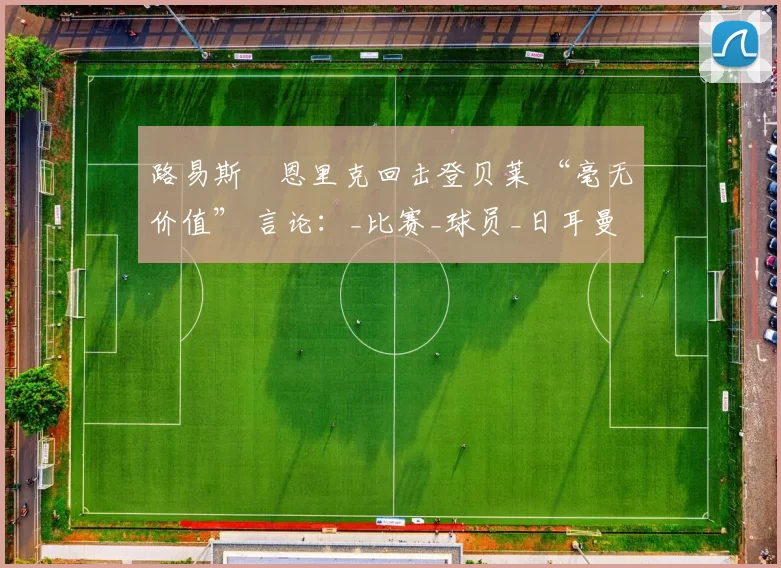 路易斯・恩里克回击登贝莱 “毫无价值” 言论：_比赛_球员_日耳曼
